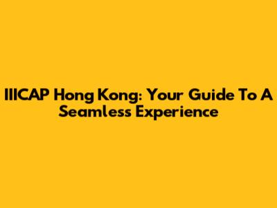IIICAP Hong Kong: Your Guide To A Seamless Experience
