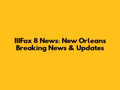IIIFox 8 News: New Orleans Breaking News & Updates