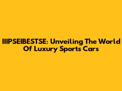 IIIPSEIBESTSE: Unveiling The World Of Luxury Sports Cars