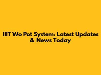 IIIT Wo Pot System: Latest Updates & News Today