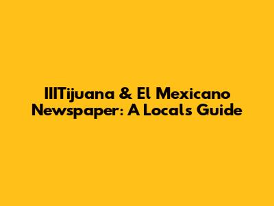 IIITijuana & El Mexicano Newspaper: A Local's Guide