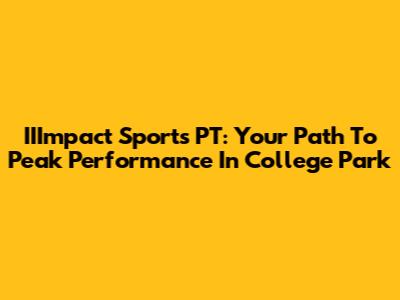 IIImpact Sports PT: Your Path To Peak Performance In College Park