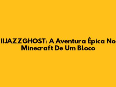 IIJAZZGHOST: A Aventura Épica No Minecraft De Um Bloco