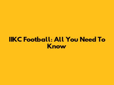 IIKC Football: All You Need To Know