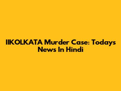 IIKOLKATA Murder Case: Today's News In Hindi