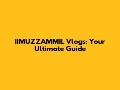 IIMUZZAMMIL Vlogs: Your Ultimate Guide
