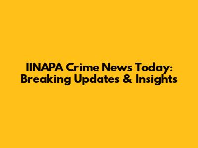 IINAPA Crime News Today: Breaking Updates & Insights