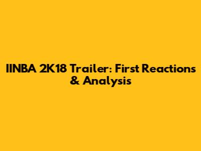 IINBA 2K18 Trailer: First Reactions & Analysis
