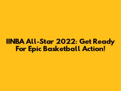 IINBA All-Star 2022: Get Ready For Epic Basketball Action!