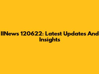IINews 120622: Latest Updates And Insights