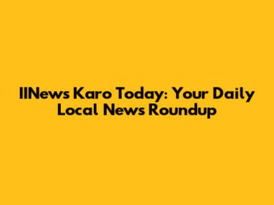 IINews Karo Today: Your Daily Local News Roundup