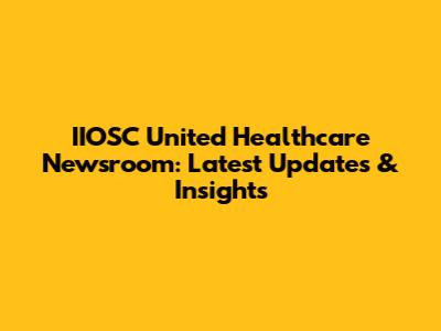 IIOSC United Healthcare Newsroom: Latest Updates & Insights