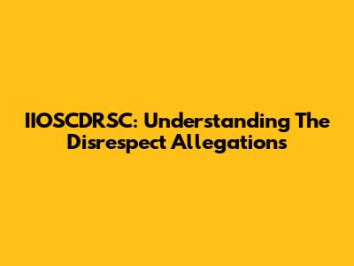 IIOSCDRSC: Understanding The Disrespect Allegations