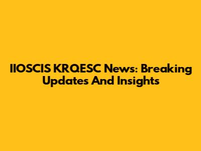IIOSCIS KRQESC News: Breaking Updates And Insights
