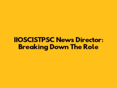 IIOSCISTPSC News Director: Breaking Down The Role