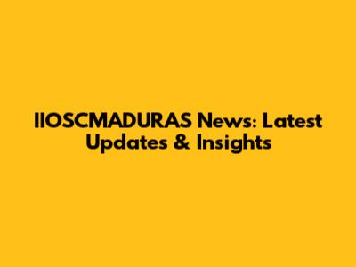 IIOSCMADURAS News: Latest Updates & Insights