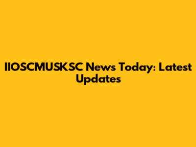 IIOSCMUSKSC News Today: Latest Updates
