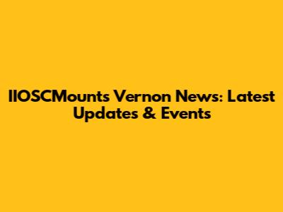 IIOSCMounts Vernon News: Latest Updates & Events