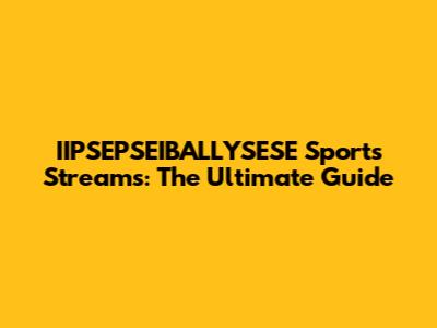 IIPSEPSEIBALLYSESE Sports Streams: The Ultimate Guide