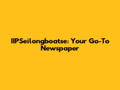IIPSeilongboatse: Your Go-To Newspaper