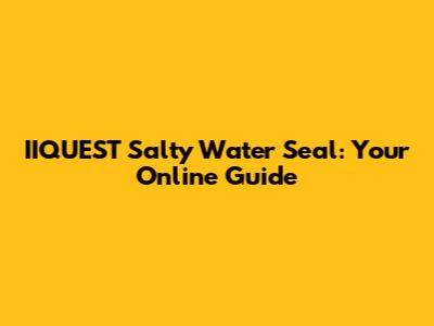 IIQUEST Salty Water Seal: Your Online Guide