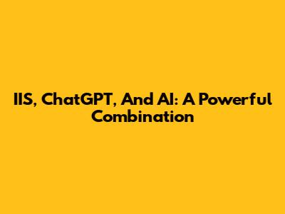 IIS, ChatGPT, And AI: A Powerful Combination