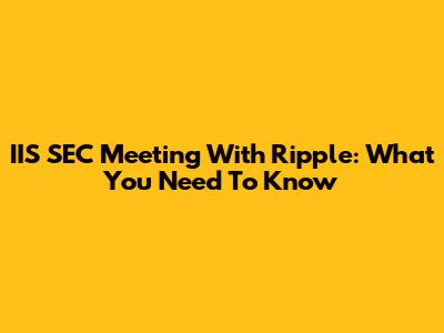 IIS SEC Meeting With Ripple: What You Need To Know