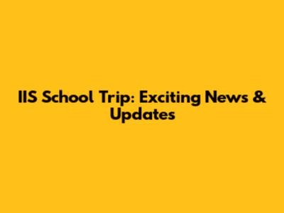 IIS School Trip: Exciting News & Updates