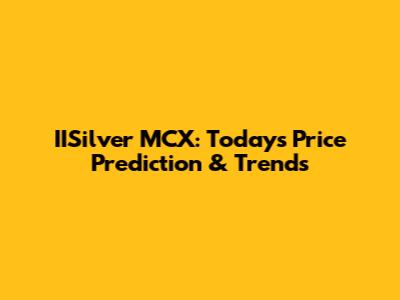 IISilver MCX: Today's Price Prediction & Trends