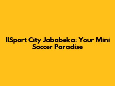 IISport City Jababeka: Your Mini Soccer Paradise