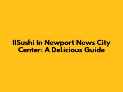 IISushi In Newport News City Center: A Delicious Guide