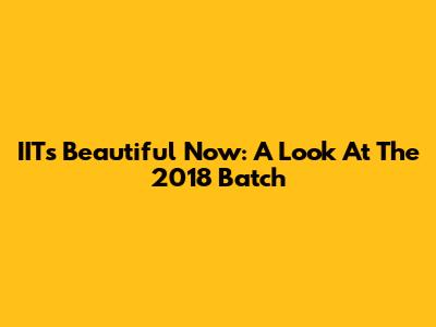 IIT's Beautiful Now: A Look At The 2018 Batch