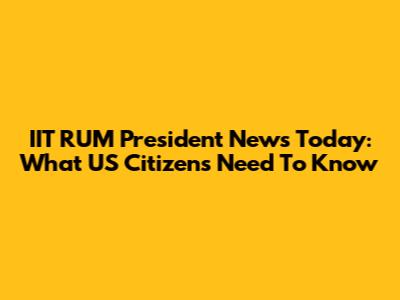 IIT RUM President News Today: What US Citizens Need To Know
