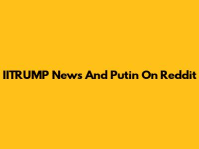 IITRUMP News And Putin On Reddit