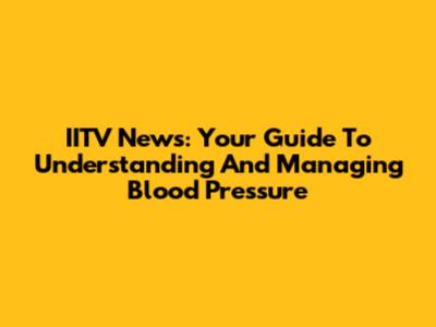 IITV News: Your Guide To Understanding And Managing Blood Pressure