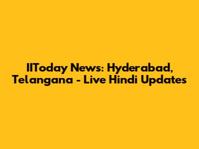 IIToday News: Hyderabad, Telangana - Live Hindi Updates