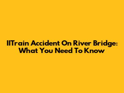 IITrain Accident On River Bridge: What You Need To Know