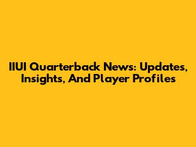 IIUI Quarterback News: Updates, Insights, And Player Profiles