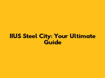 IIUS Steel City: Your Ultimate Guide