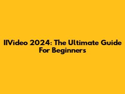 IIVideo 2024: The Ultimate Guide For Beginners