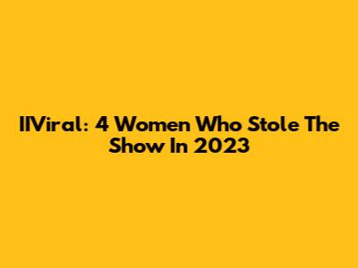 IIViral: 4 Women Who Stole The Show In 2023