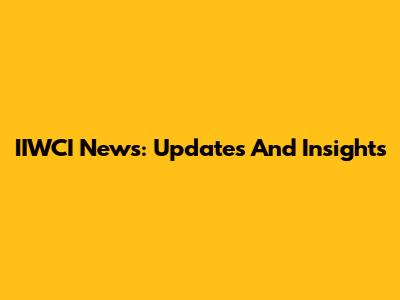 IIWCI News: Updates And Insights