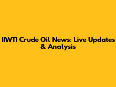 IIWTI Crude Oil News: Live Updates & Analysis