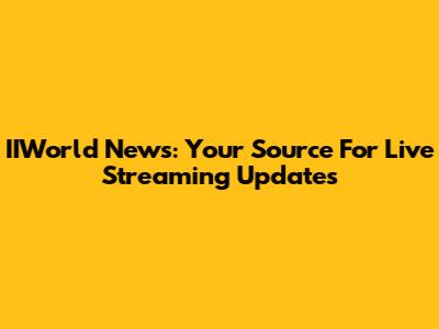 IIWorld News: Your Source For Live Streaming Updates