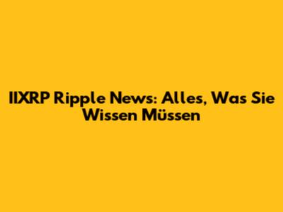 IIXRP Ripple News: Alles, Was Sie Wissen Müssen