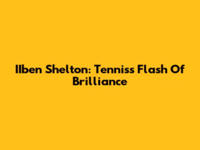 IIben Shelton: Tennis's Flash Of Brilliance