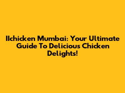 IIchicken Mumbai: Your Ultimate Guide To Delicious Chicken Delights!
