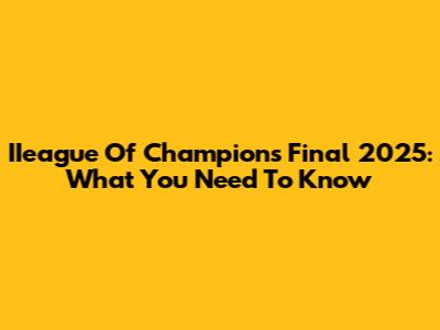 IIeague Of Champions Final 2025: What You Need To Know