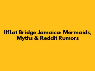 IIflat Bridge Jamaica: Mermaids, Myths & Reddit Rumors