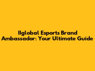 IIglobal Esports Brand Ambassador: Your Ultimate Guide